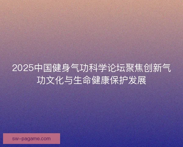 2025中国健身气功科学论坛聚焦创新气功文化与生命健康保护发展
