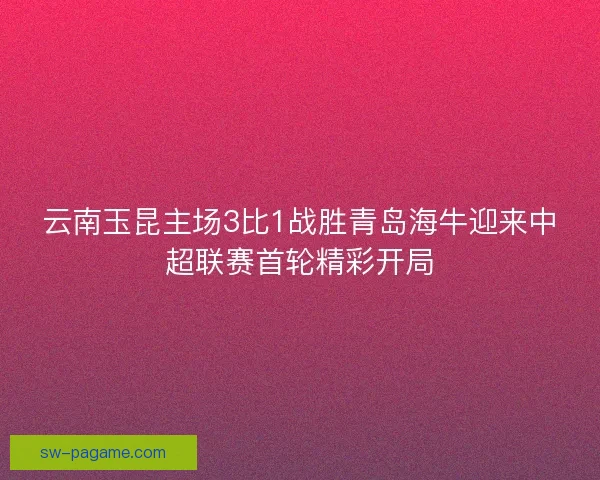 云南玉昆主场3比1战胜青岛海牛迎来中超联赛首轮精彩开局