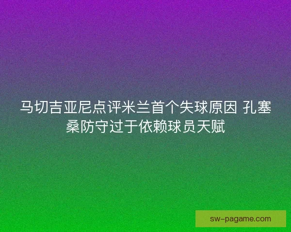 马切吉亚尼点评米兰首个失球原因 孔塞桑防守过于依赖球员天赋